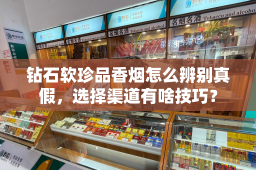 钻石软珍品香烟怎么辨别真假，选择渠道有啥技巧？